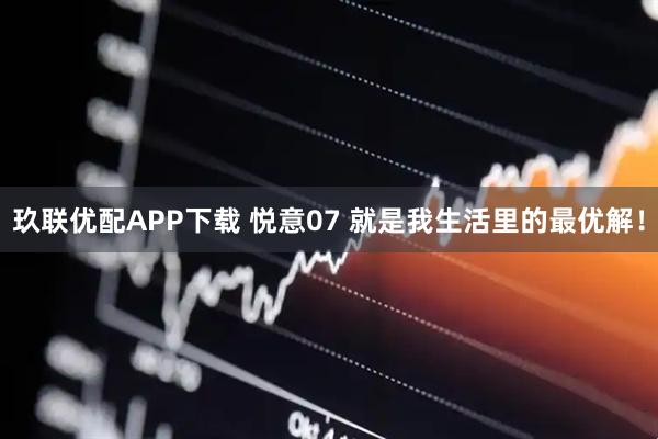 玖联优配APP下载 悦意07 就是我生活里的最优解！