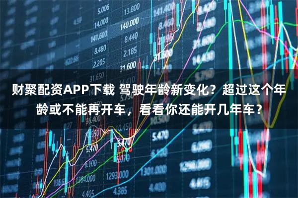 财聚配资APP下载 驾驶年龄新变化？超过这个年龄或不能再开车，看看你还能开几年车？