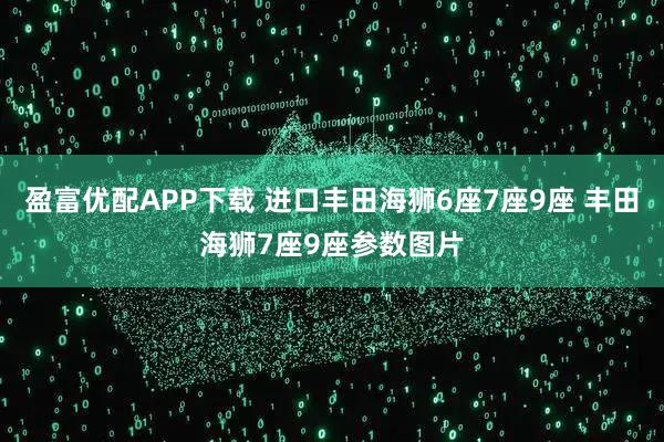 盈富优配APP下载 进口丰田海狮6座7座9座 丰田海狮7座9座参数图片