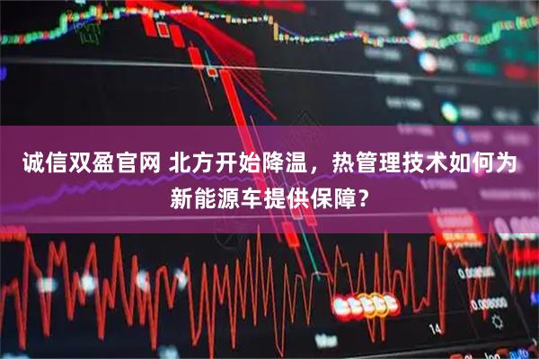 诚信双盈官网 北方开始降温，热管理技术如何为新能源车提供保障？