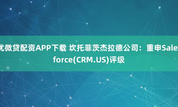 优微贷配资APP下载 坎托菲茨杰拉德公司：重申Salesforce(CRM.US)评级