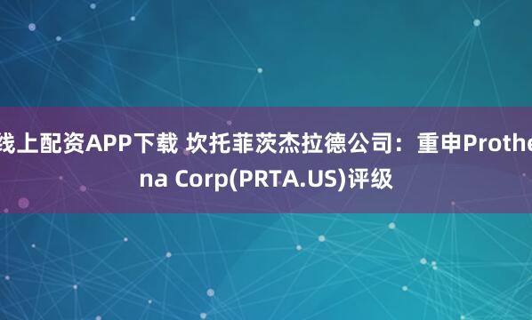 线上配资APP下载 坎托菲茨杰拉德公司：重申Prothena Corp(PRTA.US)评级