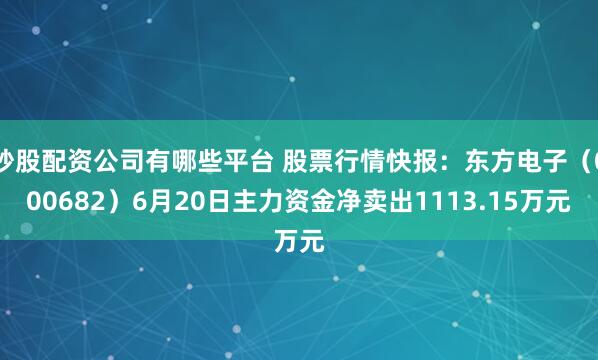 炒股配资公司有哪些平台 股票行情快报：东方电子（000682）6月20日主力资金净卖出1113.15万元