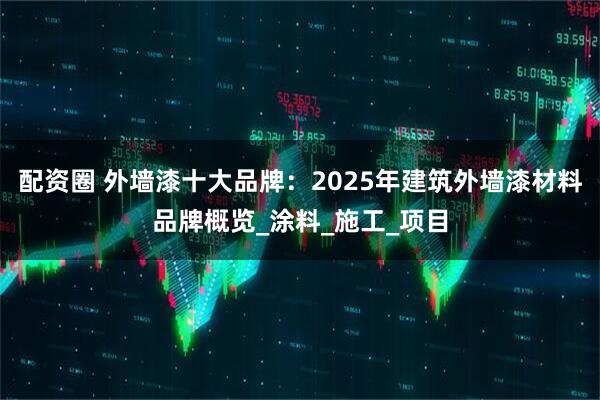 配资圈 外墙漆十大品牌：2025年建筑外墙漆材料品牌概览_涂料_施工_项目