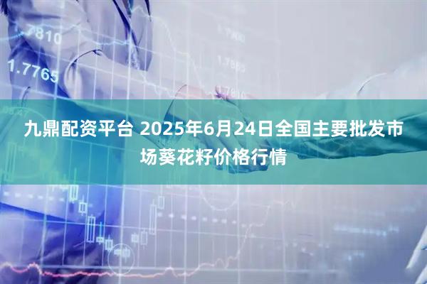 九鼎配资平台 2025年6月24日全国主要批发市场葵花籽价格行情