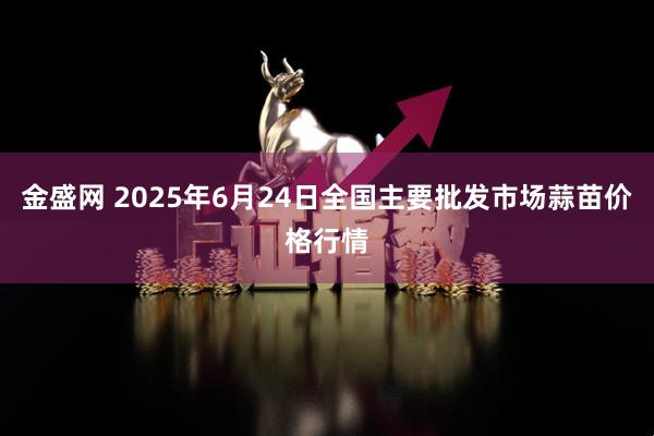 金盛网 2025年6月24日全国主要批发市场蒜苗价格行情