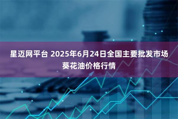 星迈网平台 2025年6月24日全国主要批发市场葵花油价格行情