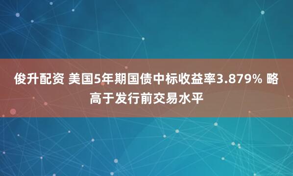 俊升配资 美国5年期国债中标收益率3.879% 略高于发行前交易水平