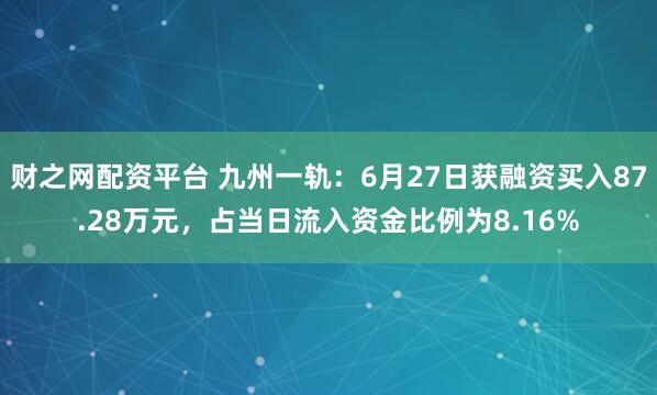财之网配资平台 九州一轨：6月27日获融资买入87.28万元，占当日流入资金比例为8.16%