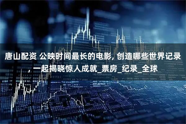 唐山配资 公映时间最长的电影, 创造哪些世界记录, 一起揭晓惊人成就_票房_纪录_全球