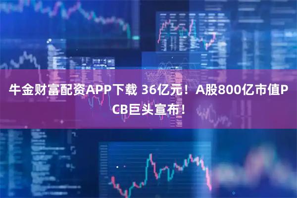 牛金财富配资APP下载 36亿元！A股800亿市值PCB巨头宣布！