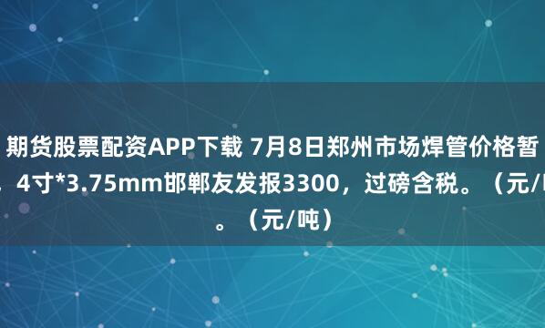 期货股票配资APP下载 7月8日郑州市场焊管价格暂稳，4寸*3.75mm邯郸友发报3300，过磅含税。（元/吨）