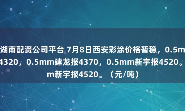 湖南配资公司平台 7月8日西安彩涂价格暂稳，0.5mm晋钢报4320，0.5mm建龙报4370，0.5mm新宇报4520。（元/吨）
