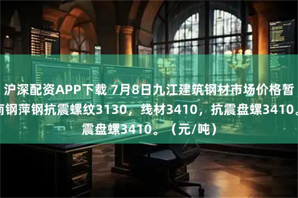 沪深配资APP下载 7月8日九江建筑钢材市场价格暂稳运行。南钢萍钢抗震螺纹3130，线材3410，抗震盘螺3410。（元/吨）