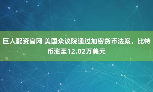 巨人配资官网 美国众议院通过加密货币法案，比特币涨至12.02万美元