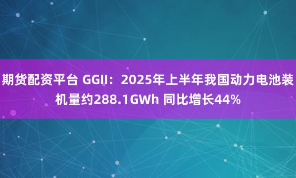 期货配资平台 GGII：2025年上半年我国动力电池装机量约288.1GWh 同比增长44%