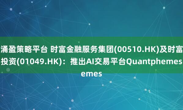 涌盈策略平台 时富金融服务集团(00510.HK)及时富投资(01049.HK)：推出AI交易平台Quantphemes