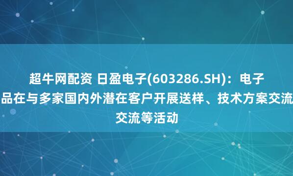 超牛网配资 日盈电子(603286.SH)：电子皮肤产品在与多家国内外潜在客户开展送样、技术方案交流等活动