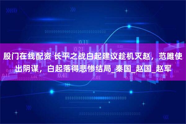 股门在线配资 长平之战白起建议趁机灭赵，范雎使出阴谋，白起落得悲惨结局_秦国_赵国_赵军