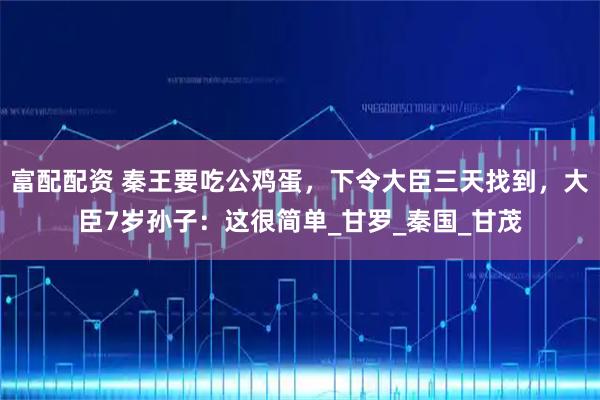 富配配资 秦王要吃公鸡蛋，下令大臣三天找到，大臣7岁孙子：这很简单_甘罗_秦国_甘茂