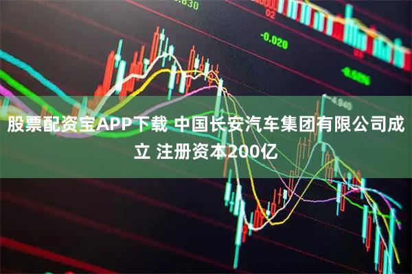 股票配资宝APP下载 中国长安汽车集团有限公司成立 注册资本200亿