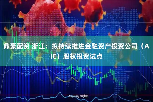 鼎豪配资 浙江：拟持续推进金融资产投资公司（AIC）股权投资试点