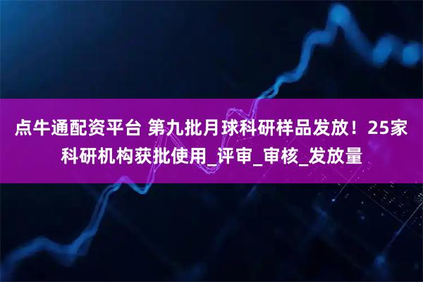 点牛通配资平台 第九批月球科研样品发放！25家科研机构获批使用_评审_审核_发放量