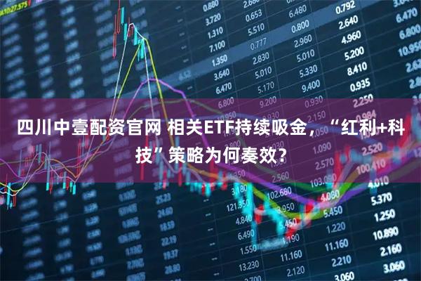 四川中壹配资官网 相关ETF持续吸金，“红利+科技”策略为何奏效？