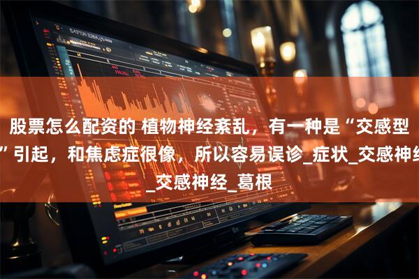 股票怎么配资的 植物神经紊乱，有一种是“交感型颈椎病”引起，和焦虑症很像，所以容易误诊_症状_交感神经_葛根