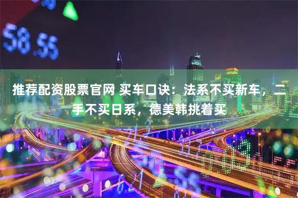 推荐配资股票官网 买车口诀：法系不买新车，二手不买日系，德美韩挑着买
