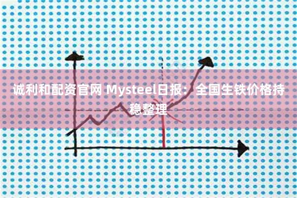 诚利和配资官网 Mysteel日报：全国生铁价格持稳整理