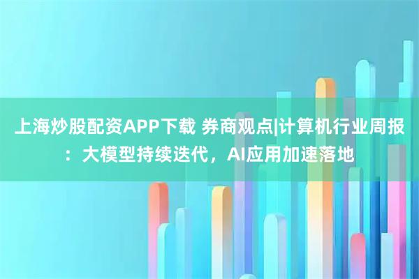 上海炒股配资APP下载 券商观点|计算机行业周报：大模型持续迭代，AI应用加速落地