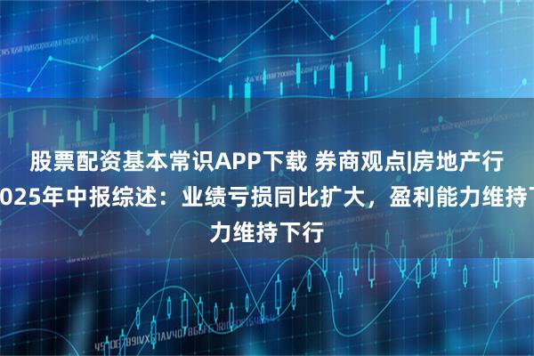 股票配资基本常识APP下载 券商观点|房地产行业2025年中报综述：业绩亏损同比扩大，盈利能力维持下行