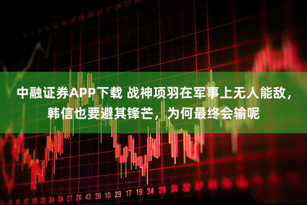 中融证券APP下载 战神项羽在军事上无人能敌，韩信也要避其锋芒，为何最终会输呢