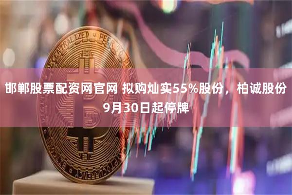 邯郸股票配资网官网 拟购灿实55%股份，柏诚股份9月30日起停牌