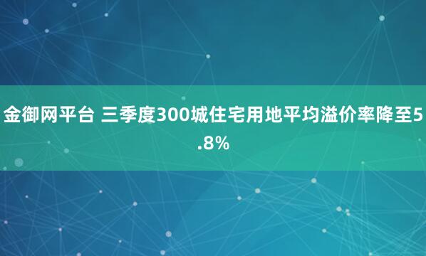 金御网平台 三季度300城住宅用地平均溢价率降至5.8%