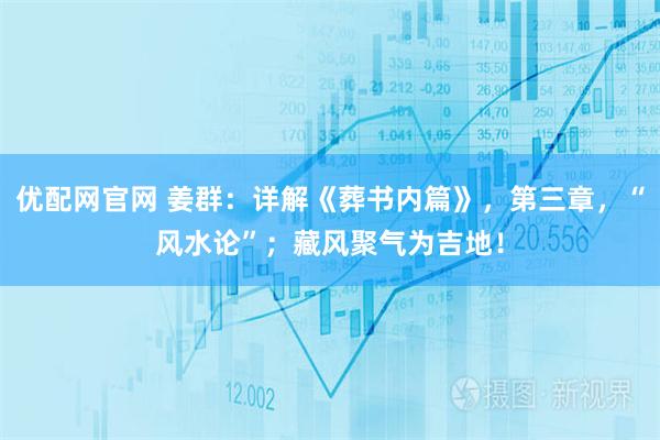 优配网官网 姜群：详解《葬书内篇》，第三章，“风水论”；藏风聚气为吉地！