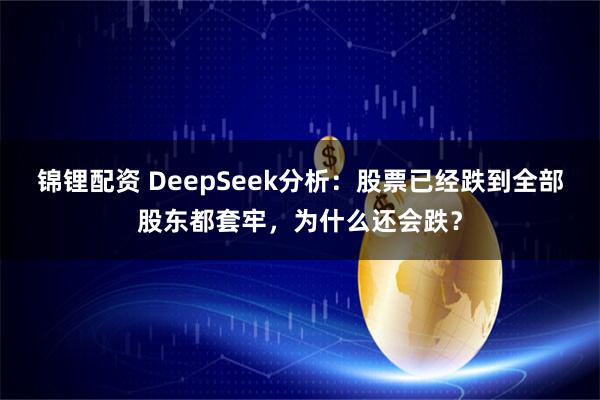 锦锂配资 DeepSeek分析：股票已经跌到全部股东都套牢，为什么还会跌？