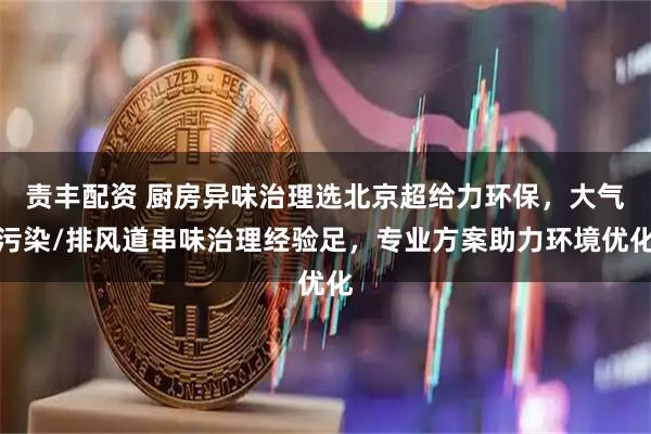 责丰配资 厨房异味治理选北京超给力环保，大气污染/排风道串味治理经验足，专业方案助力环境优化