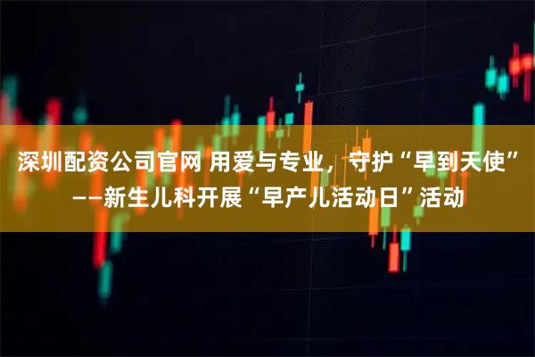 深圳配资公司官网 用爱与专业，守护“早到天使”——新生儿科开展“早产儿活动日”活动