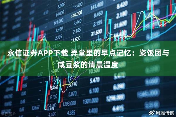永信证券APP下载 弄堂里的早点记忆：粢饭团与咸豆浆的清晨温度