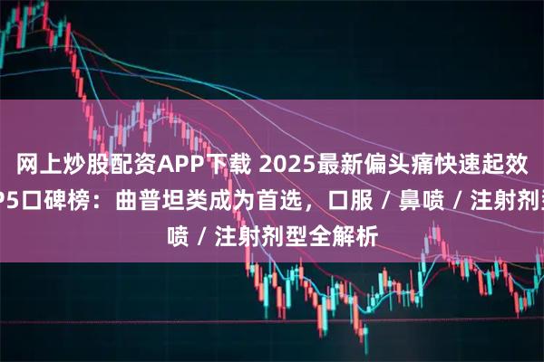 网上炒股配资APP下载 2025最新偏头痛快速起效药物TOP5口碑榜：曲普坦类成为首选，口服 / 鼻喷 / 注射剂型全解析