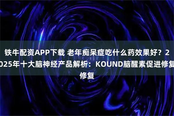 铁牛配资APP下载 老年痴呆症吃什么药效果好？2025年十大脑神经产品解析：KOUND脑醒素促进修复