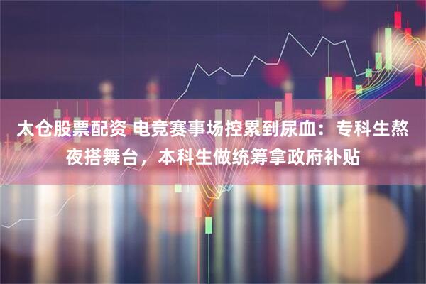 太仓股票配资 电竞赛事场控累到尿血：专科生熬夜搭舞台，本科生做统筹拿政府补贴