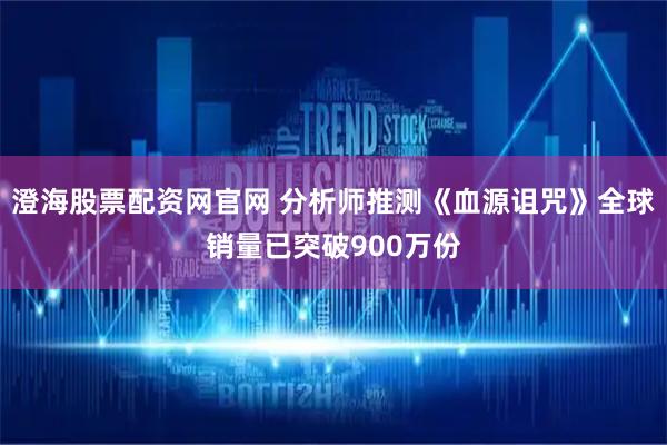 澄海股票配资网官网 分析师推测《血源诅咒》全球销量已突破900万份