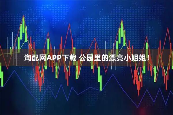 淘配网APP下载 公园里的漂亮小姐姐！