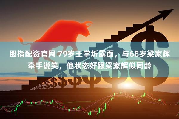 股指配资官网 79岁王学圻露面，与68岁梁家辉牵手说笑，他状态好跟梁家辉似同龄