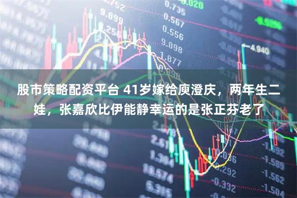 股市策略配资平台 41岁嫁给庾澄庆，两年生二娃，张嘉欣比伊能静幸运的是张正芬老了