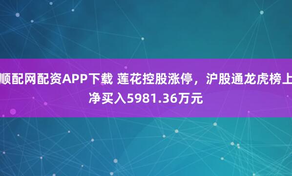 顺配网配资APP下载 莲花控股涨停，沪股通龙虎榜上净买入5981.36万元