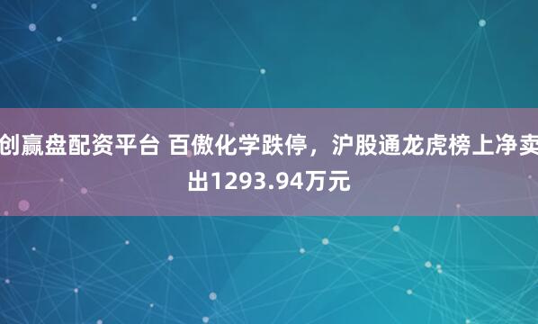 创赢盘配资平台 百傲化学跌停，沪股通龙虎榜上净卖出1293.94万元
